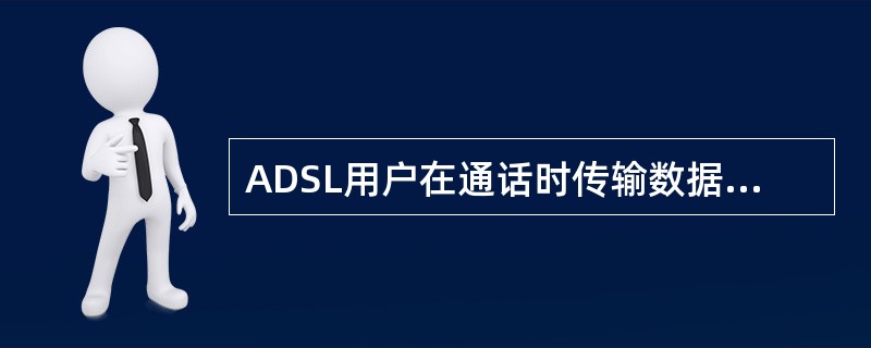 ADSL用户在通话时传输数据将使通话质量降低。