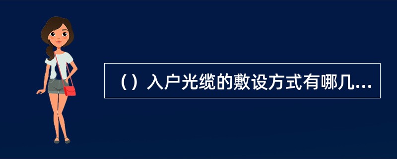 （）入户光缆的敷设方式有哪几种？