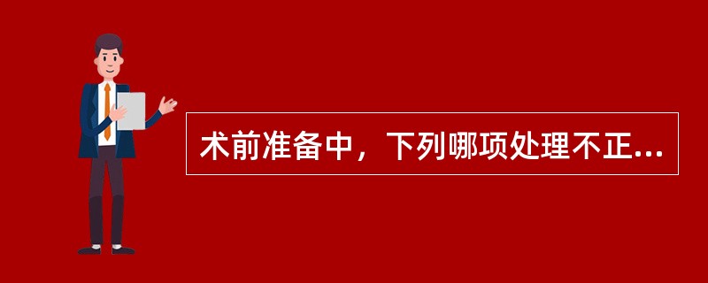 术前准备中，下列哪项处理不正确（）.