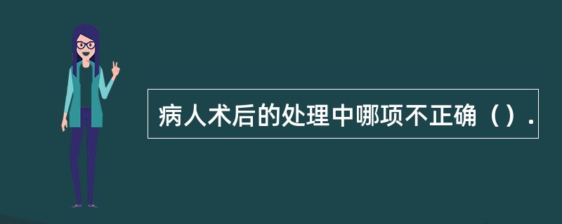 病人术后的处理中哪项不正确（）.