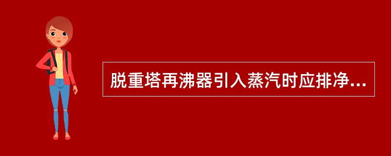 脱重塔再沸器引入蒸汽时应排净设备及管道内的水。