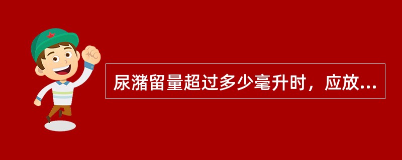 尿潴留量超过多少毫升时，应放置导尿管持续引流（）.