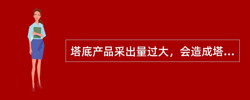 塔底产品采出量过大，会造成塔釜液位空，塔底温度过高。