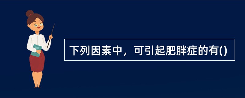 下列因素中，可引起肥胖症的有()