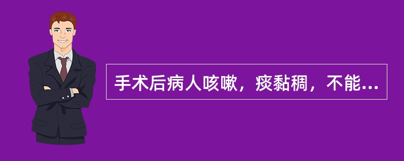 手术后病人咳嗽，痰黏稠，不能咳出，主要护理措施是（）.