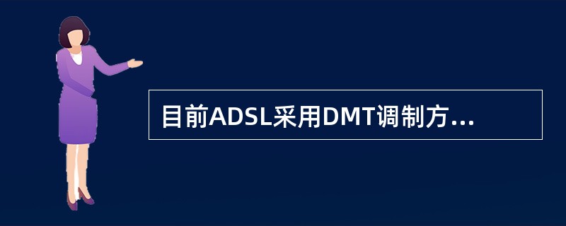 目前ADSL采用DMT调制方式工作，工作频率范围26KHz-1104KHz，共（