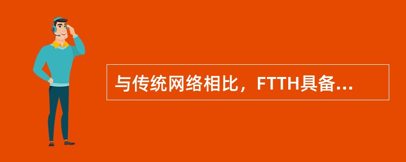 与传统网络相比，FTTH具备（）优势。