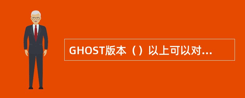 GHOST版本（）以上可以对NTFS分区进行操作。
