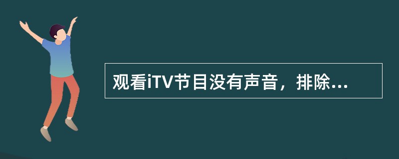 观看iTV节目没有声音，排除节目源的问题，不可能会是哪些方面的原因引起？（）