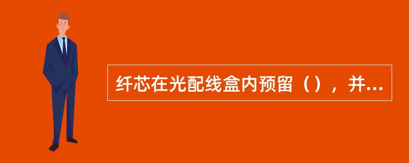 纤芯在光配线盒内预留（），并盘绕成圈，采用快速接续方式冷接成端。