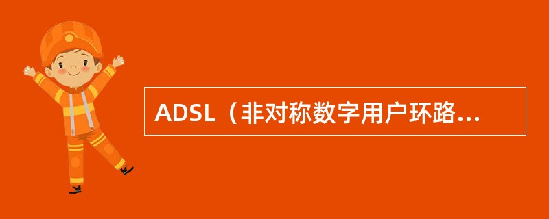 ADSL（非对称数字用户环路）技术是利用现有的双绞线资源，为用户提供上、下行对称