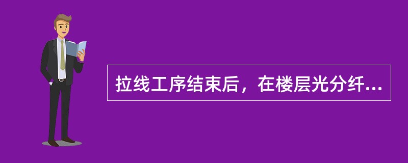 拉线工序结束后，在楼层光分纤/分路箱一端预留0.5m余线，在用户光缆终端盒一端预