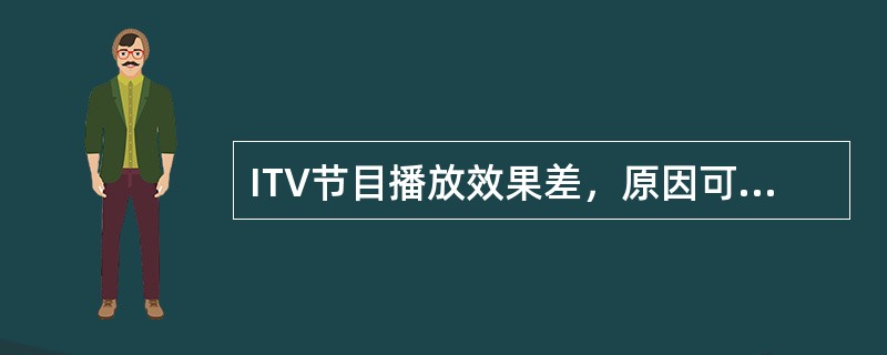 ITV节目播放效果差，原因可能为（）。