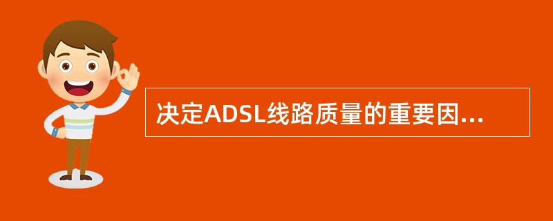 决定ADSL线路质量的重要因素包括：线路长度、线径、噪声、串扰。（）