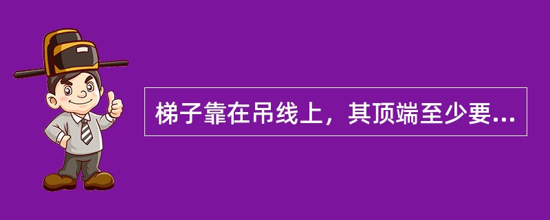 梯子靠在吊线上，其顶端至少要超出吊线（）CM（装有挂钩的除外）。