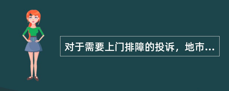 对于需要上门排障的投诉，地市代维调度人员应提前致电客户预约上门服务的时间，并将预