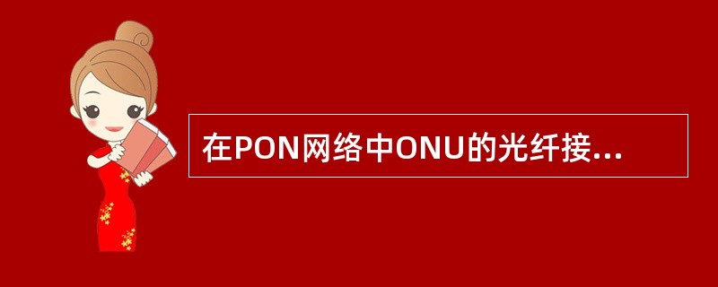 在PON网络中ONU的光纤接头类型是LC。