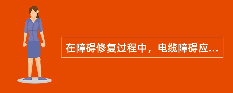 在障碍修复过程中，电缆障碍应按照先调通后修复的原则，优先恢复用户业务。