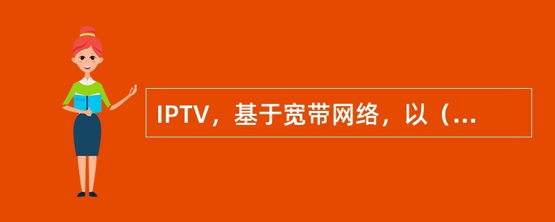 IPTV，基于宽带网络，以（）为传送技术，以交互式音视频服务为主体的崭新业务集合