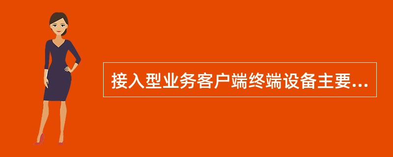 接入型业务客户端终端设备主要包括（）