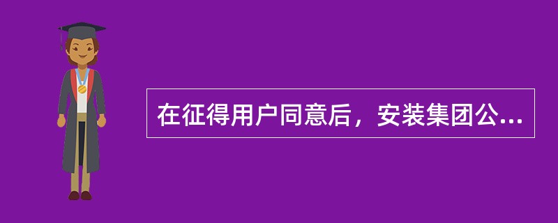 在征得用户同意后，安装集团公司规定的客户端软件最新版本，并将安装文件在客户电脑上