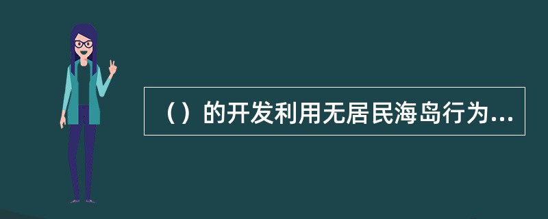 （）的开发利用无居民海岛行为，应当依法缴纳使用金。