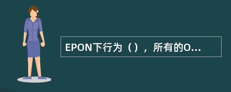 EPON下行为（），所有的ONU都能收到相同的数据，但是通过LLID来区分不同的