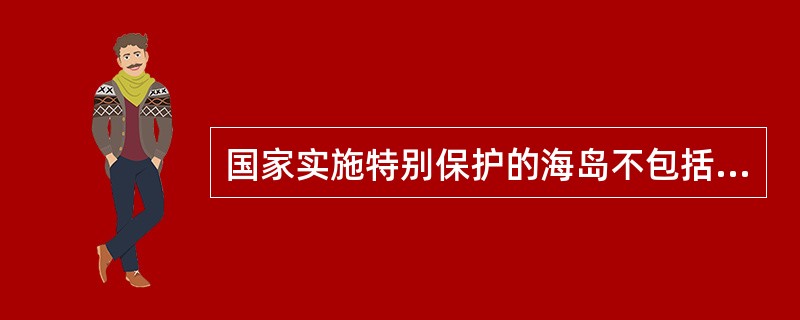 国家实施特别保护的海岛不包括（）。