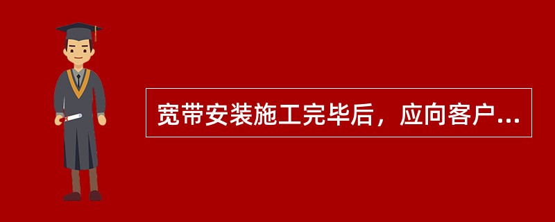 宽带安装施工完毕后，应向客户做哪些方面的介绍（）