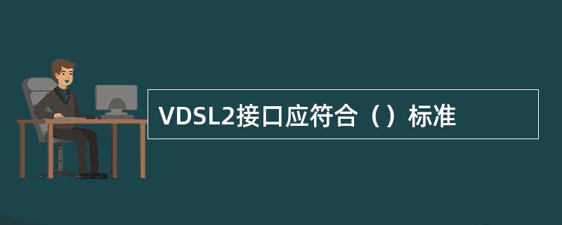 VDSL2接口应符合（）标准