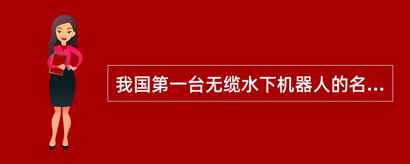 我国第一台无缆水下机器人的名称是什么？