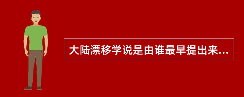 大陆漂移学说是由谁最早提出来的？他认为大陆漂移的驱动力是什么？