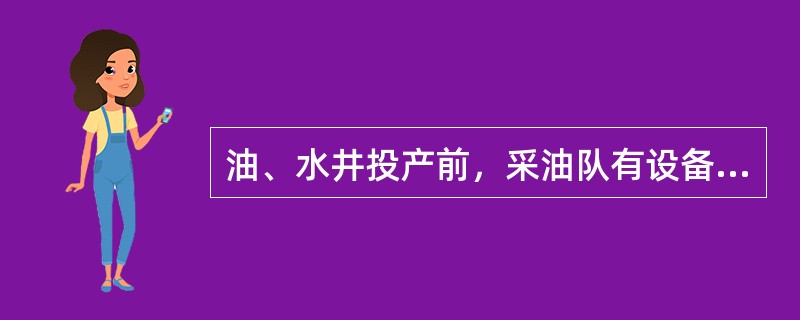 油、水井投产前，采油队有设备流程图、油水系统管网图、配电及电器线路图（）