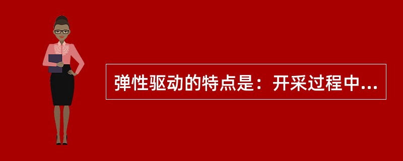 弹性驱动的特点是：开采过程中天然气处于溶解状态，日产油量不变时，气油比较稳定，油