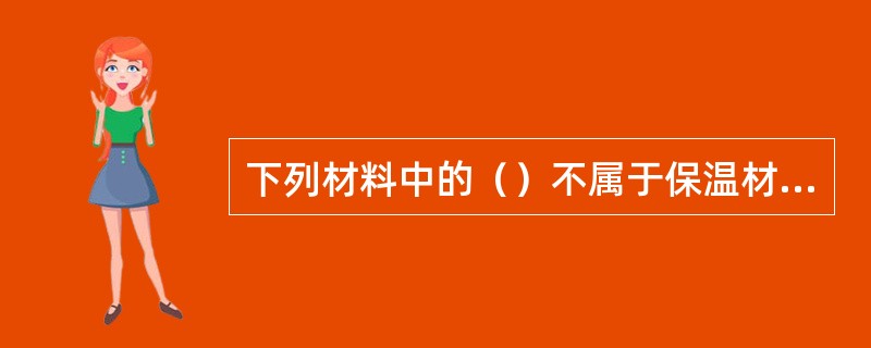 下列材料中的（）不属于保温材料。