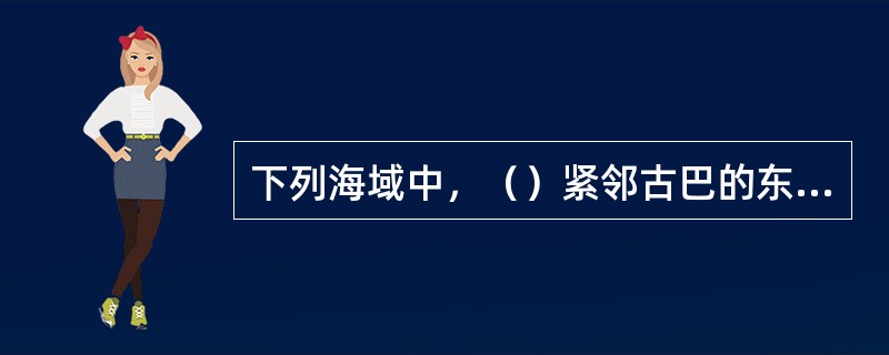 下列海域中，（）紧邻古巴的东南部。