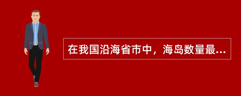 在我国沿海省市中，海岛数量最多的省份是（）。