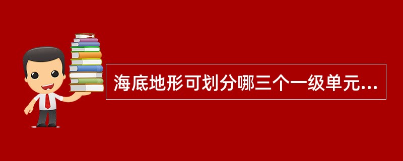 海底地形可划分哪三个一级单元？各个一级单元又包括哪些次一级地形单元？