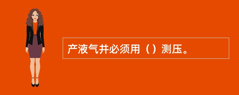 产液气井必须用（）测压。