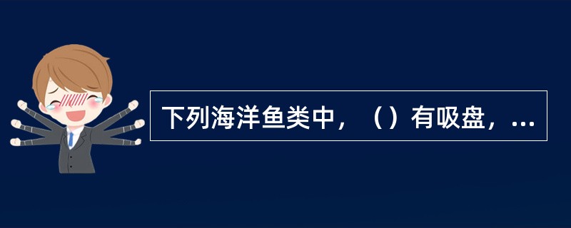 下列海洋鱼类中，（）有吸盘，能吸附在鲨鱼和鲸身上。