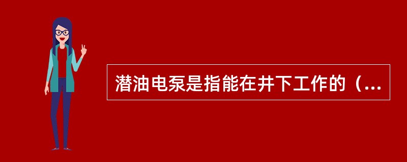 潜油电泵是指能在井下工作的（）。