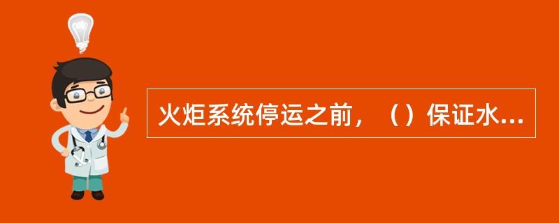 火炬系统停运之前，（）保证水封罐有有效的水封。
