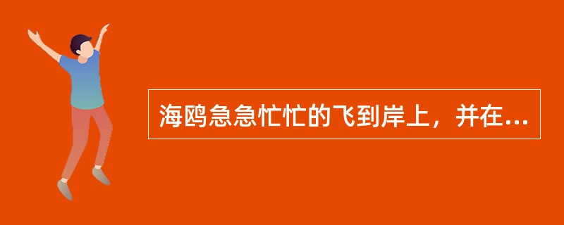 海鸥急急忙忙的飞到岸上，并在岩石上或沙地上不安地踱来踱去，这说明（）。