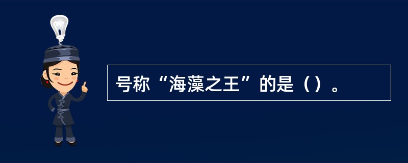 号称“海藻之王”的是（）。