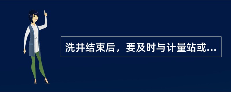 洗井结束后，要及时与计量站或转油站联系停泵，倒回原生产流程，确认计量站或转油站停