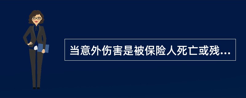 当意外伤害是被保险人死亡或残疾的（）时，保险公司支付保险金。