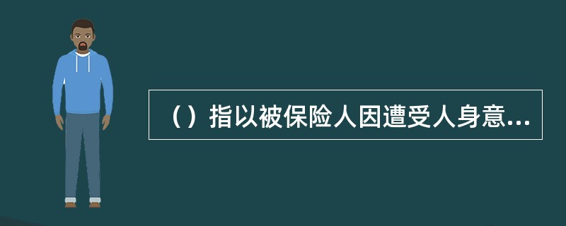 （）指以被保险人因遭受人身意外伤害需要治疗为给付保险金条件的保险。