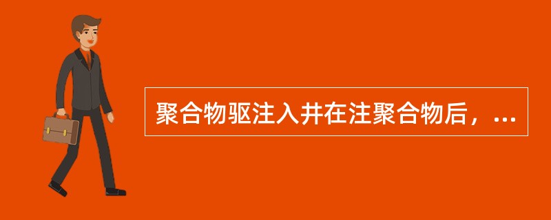 聚合物驱注入井在注聚合物后，注入井注入压力（）、注入能力下降。