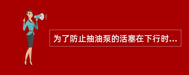 为了防止抽油泵的活塞在下行时碰撞（），而把抽油杆柱适当上提一段距离，习惯上把这段