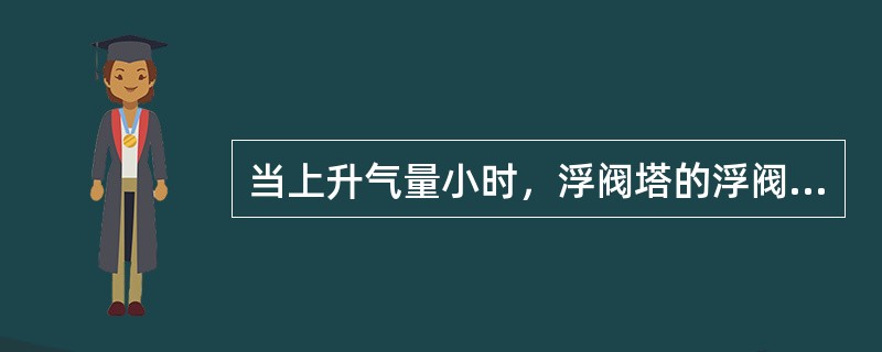 当上升气量小时，浮阀塔的浮阀应（）；当上升气量大时，浮阀应（）。